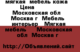 мягкая  мебель-кожа › Цена ­ 65 000 - Московская обл., Москва г. Мебель, интерьер » Мягкая мебель   . Московская обл.,Москва г.